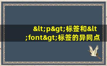 <p>标签和<font>标签的异同点